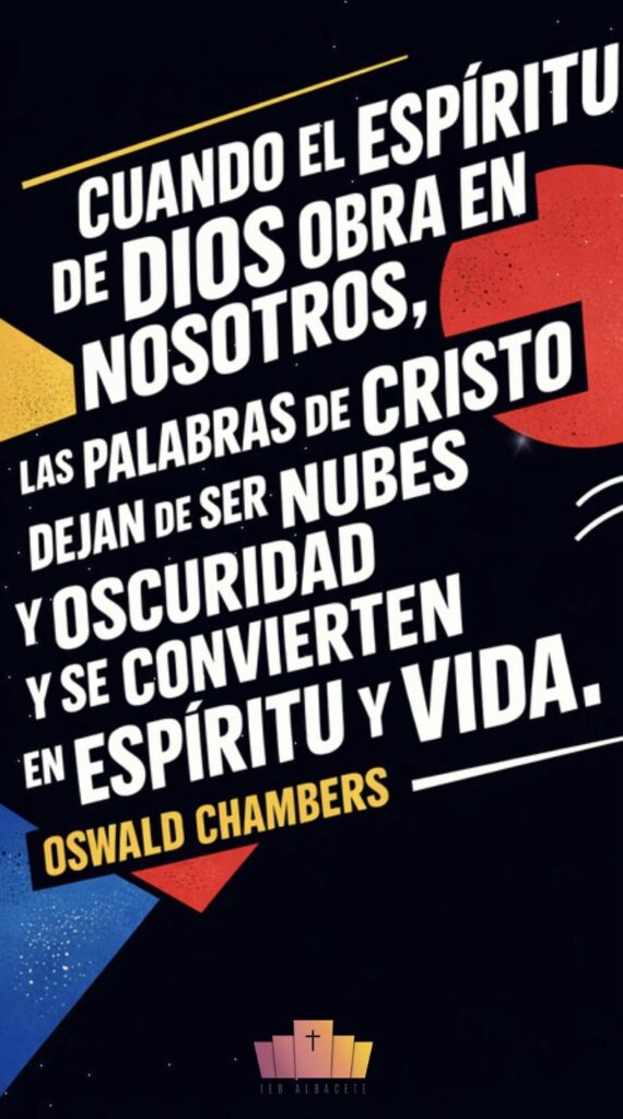 Composición tipográfica editorial en formato vertical 9:16 con fondo oscuro de alto contraste. El texto principal, en mayúsculas y tipografía sans serif blanca, aparece inclinado y organizado en bloques dinámicos que dominan la imagen. El mensaje dice: “CUANDO EL ESPÍRITU DE DIOS OBRA EN NOSOTROS, LAS PALABRAS DE CRISTO DEJAN DE SER NUBES Y OSCURIDAD Y SE CONVIERTEN EN ESPÍRITU Y VIDA”. En la parte inferior se destaca el nombre del autor, OSWALD CHAMBERS, en color amarillo. El fondo incluye formas geométricas planas en rojo, azul y amarillo, con elementos gráficos mínimos que aportan ritmo visual sin competir con el texto. Diseño limpio, moderno y editorial, con amplio espacio negativo en los laterales para mantener la legibilidad.