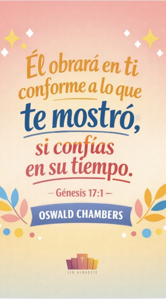 Composición editorial tipográfica vertical con estilo alegre y accesible. El texto central “Él obrará en ti conforme a lo que te mostró, si confías en su tiempo” aparece como protagonista absoluto, en tipografía expresiva y legible, sobre un fondo cromático suave en degradado cálido. Elementos gráficos simples y orgánicos rodean el texto sin competir con él. En la parte inferior se incluye la referencia “Génesis 17:1” y el nombre “Oswald Chambers”, con jerarquía tipográfica claramente subordinada. Diseño equilibrado, con espacio negativo lateral y sensación positiva y armónica.
